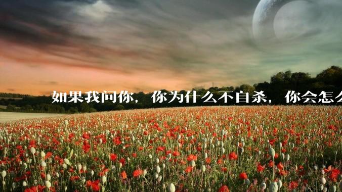 如果我问你，你为什么不自杀，你会怎么回答？