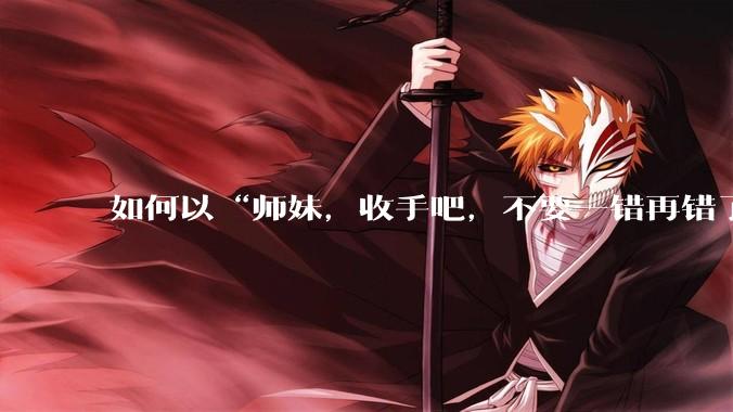 如何以“师妹，收手吧，不要一错再错了”为开头，写个故事？