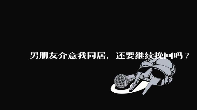 男朋友介意我同居，还要继续挽回吗?