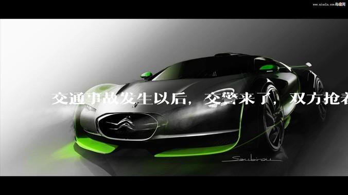交通事故发生以后，交警来了，双方抢着说话是否有必要？