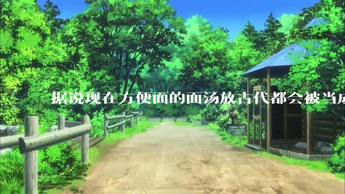 据说现在方便面的面汤放古代都会被当成无上美味，是真的吗？