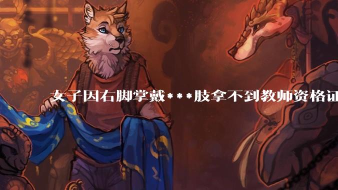 女子因右脚掌戴***肢拿不到教师资格证，当地教体局回应「教师义务不只是上台讲四十分钟课」，这个规定合理吗？