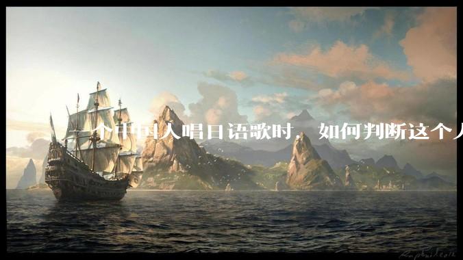 一个中国人唱日语歌时，如何判断这个人是「会日语」还是「不会日语，硬模仿的」？