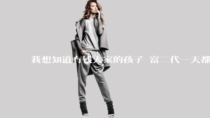我想知道有钱人家的孩子 富二代一天都在干啥呢？