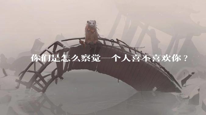 你们是怎么察觉一个人喜不喜欢你?