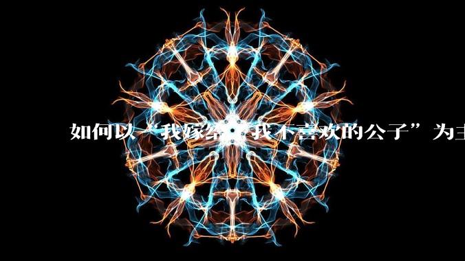 如何以“我嫁给了我不喜欢的公子”为主题写一个故事？