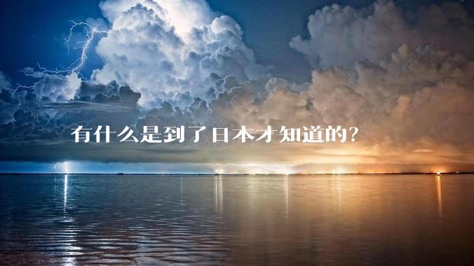 有什么是到了日本才知道的？