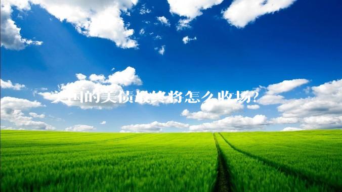 美国的美债最终将怎么收场？
