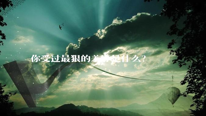 你受过最狠的羞辱是什么？