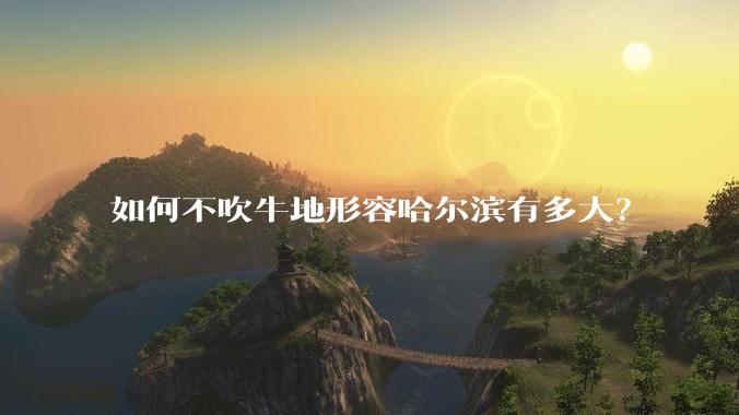 如何不吹牛地形容哈尔滨有多大？