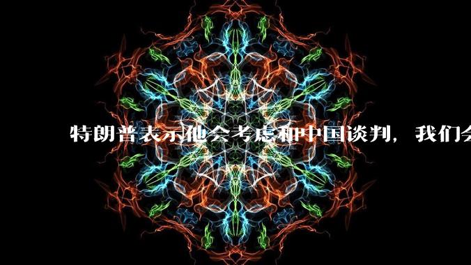 特朗普表示他会考虑和中国谈判，我们会谈吗，怎么谈？