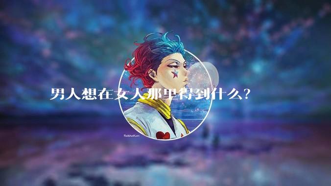 男人想在女人那里得到什么？