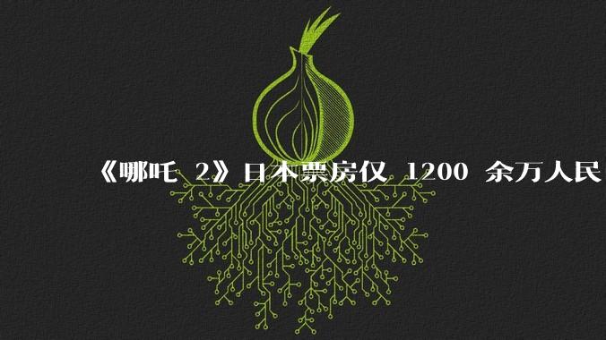 《哪吒 2》日本票房仅 1200 余万人民币，造成这种情况的原因是什么？