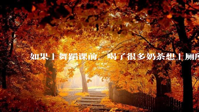 如果上舞蹈课前，喝了很多奶茶想上厕所，怎么憋住呢?