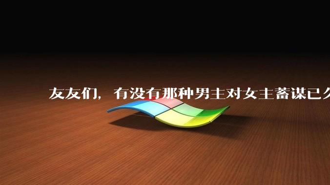 友友们，有没有那种男主对女主蓄谋已久的甜文啊？