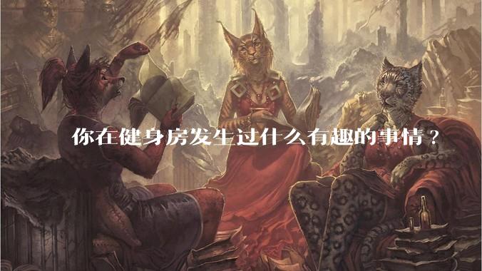 你在健身房发生过什么有趣的事情?