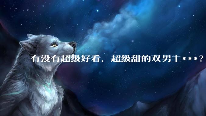 有没有超级好看，超级甜的双男主***？