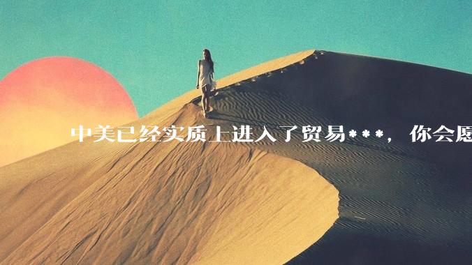 中美已经实质上进入了贸易***，你会愿意为此做什么？