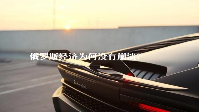 俄罗斯经济为何没有崩溃？