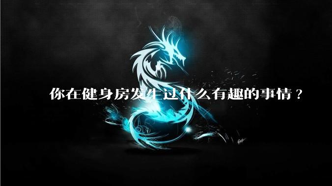 你在健身房发生过什么有趣的事情?