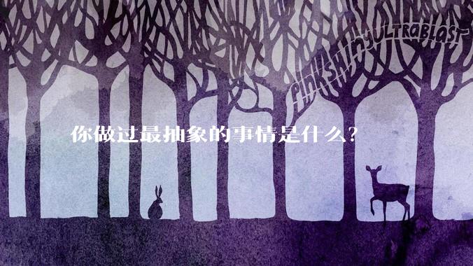 你做过最抽象的事情是什么？