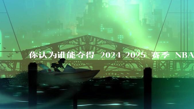 你认为谁能夺得 2024-2025 赛季 NBA 总冠***？