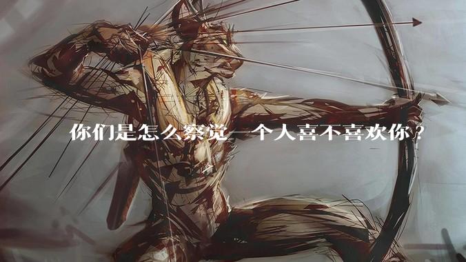 你们是怎么察觉一个人喜不喜欢你?