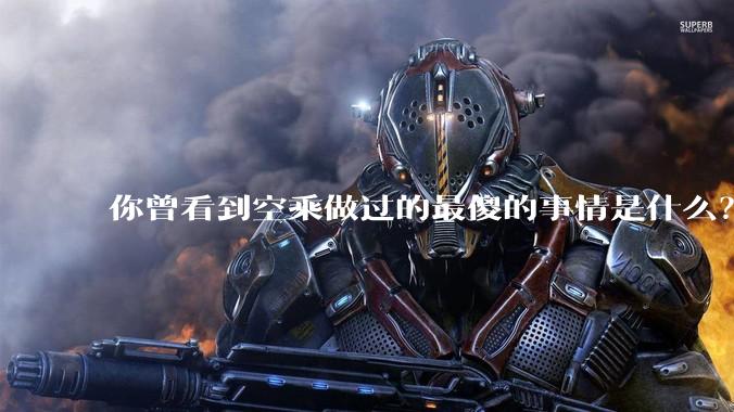 你曾看到空乘做过的最傻的事情是什么？