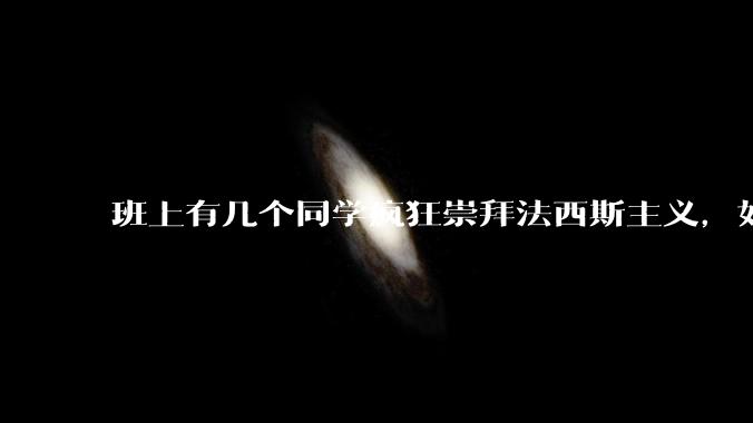 班上有几个同学疯狂崇拜法西斯主义，如何评价？