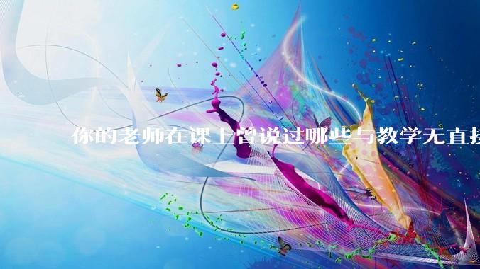 你的老师在课上曾说过哪些与教学无直接关系而令你印象较深的话？