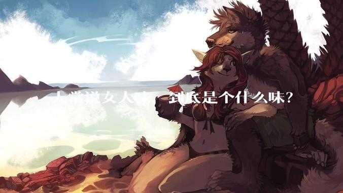 人常说女人味，到底是个什么味？