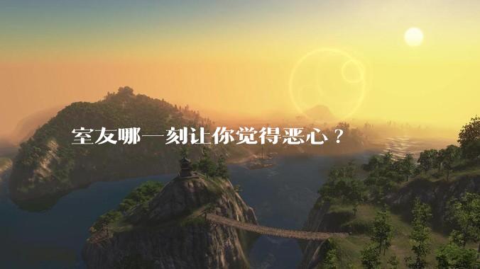 室友哪一刻让你觉得恶心?