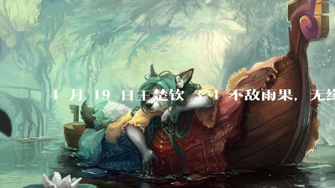 4 月 19 日王楚钦 3-4 不敌雨果，无缘世界杯男单决赛，如何评价本场比赛？