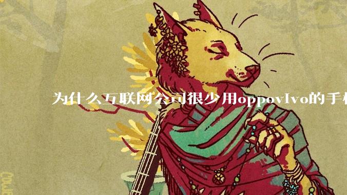 为什么互联网公司很少用oppovivo的手机呢？
