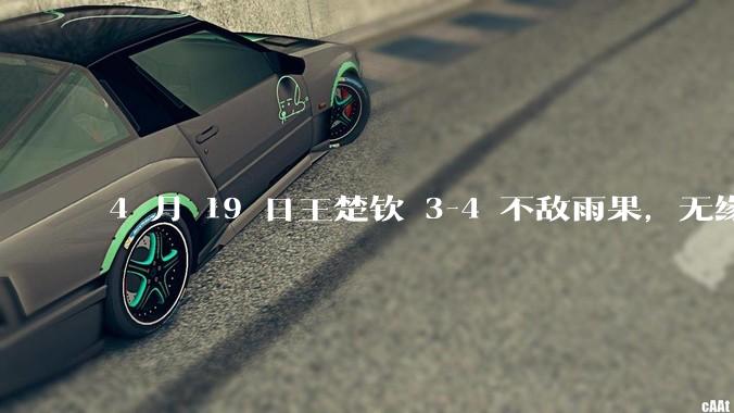 4 月 19 日王楚钦 3-4 不敌雨果，无缘世界杯男单决赛，如何评价本场比赛？