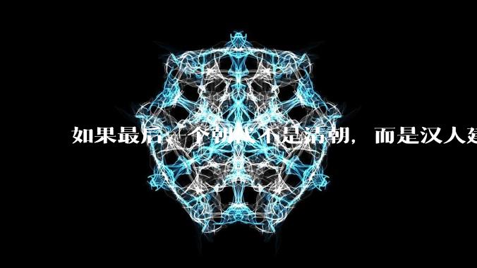 如果最后一个朝代不是清朝，而是汉人建立的会怎样？