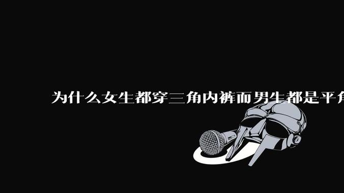 为什么女生都穿三角内裤而男生都是平角内裤呢?