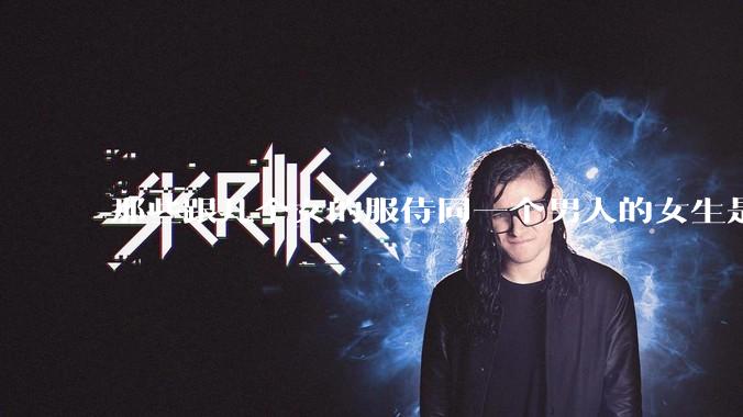 那些跟几个女的服侍同一个男人的女生是怎么想的？