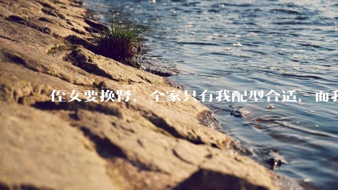 侄女要换肾，全家只有我配型合适，而我才25，我不知道要怎么办？?