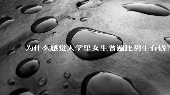 为什么感觉大学里女生普遍比男生有钱？