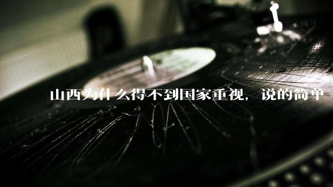 山西为什么得不到国家重视，说的简单一点？