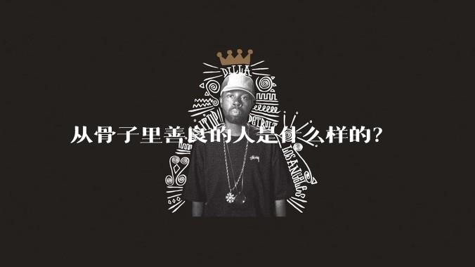 从骨子里善良的人是什么样的？