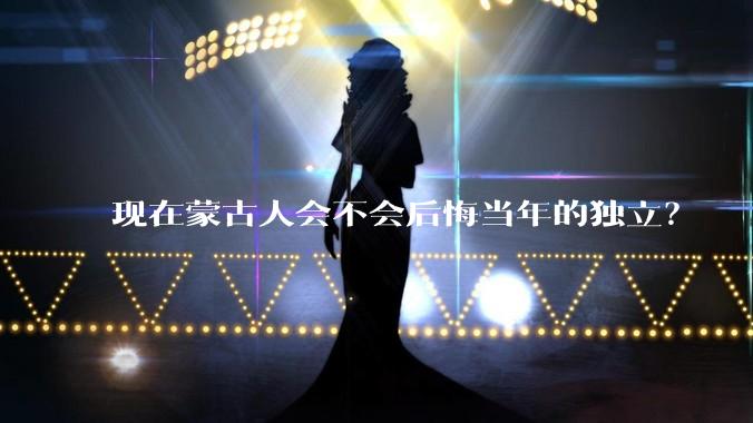 现在蒙古人会不会后悔当年的独立？
