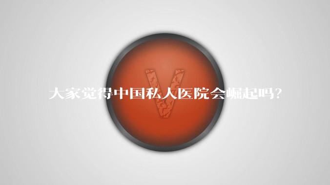 大家觉得中国私人医院会崛起吗？